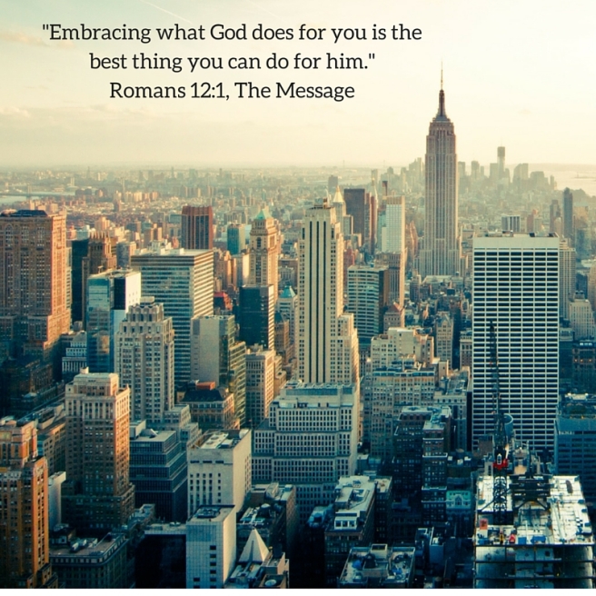 -Embracing what God does for you is the best thing you can do for him.-Romans 12-1, The Message